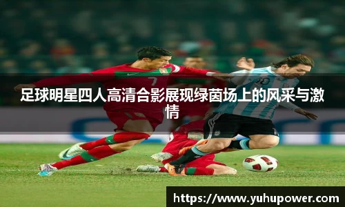 足球明星四人高清合影展现绿茵场上的风采与激情