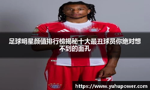 足球明星颜值排行榜揭秘十大最丑球员你绝对想不到的面孔